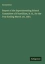Anonymous: Report of the Superintending School Committee of Fitzwilliam, N. H., for the Year Ending March 1st, 1881, Buch