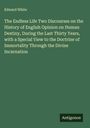 Edward White: The Endless Life Two Discourses on the History of English Opinion on Human Destiny, During the Last Thirty Years, with a Special View to the Doctrine of Immortality Through the Divine Incarnation, Buch