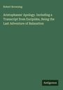 Robert Browning: Aristophanes' Apology. Including a Transcript from Euripides, Being the Last Adventure of Balaustion, Buch