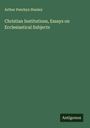 Arthur Penrhyn Stanley: Christian Institutions, Essays on Ecclesiastical Subjects, Buch