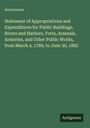 Anonymous: Statement of Appropriations and Expenditures for Public Buildings, Rivers and Harbors, Forts, Arsenals, Armories, and Other Public Works, from March 4, 1789, to June 30, 1882, Buch