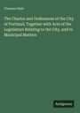 Clarence Hale: The Charter and Ordinances of the City of Portland, Together with Acts of the Legislature Relating to the City, and to Municipal Matters, Buch