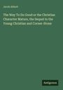 Jacob Abbott: The Way To Do Good or the Christian Character Mature, the Sequel to the Young Christian and Corner-Stone, Buch
