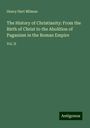 Henry Hart Milman: The History of Christianity: From the Birth of Christ to the Abolition of Paganism in the Roman Empire, Buch