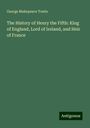 George Makepeace Towle: The History of Henry the Fifth: King of England, Lord of Ireland, and Heir of France, Buch