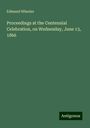 Edmund Wheeler: Proceedings at the Centennial Celebration, on Wednesday, June 13, 1866, Buch