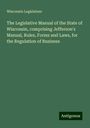 Wisconsin Legislature: The Legislative Manual of the State of Wisconsin, comprising Jefferson's Manual, Rules, Forms and Laws, for the Regulation of Business, Buch