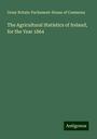 Great Britain-Parliament-House of Commons: The Agricultural Statistics of Ireland, for the Year 1864, Buch