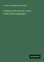 Joseph K. Angell: Treatise on the Law of Private Corporations Aggregate, Buch