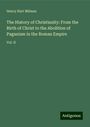 Henry Hart Milman: The History of Christianity: From the Birth of Christ to the Abolition of Paganism in the Roman Empire, Buch