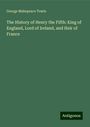 George Makepeace Towle: The History of Henry the Fifth: King of England, Lord of Ireland, and Heir of France, Buch