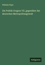 Wilhelm Piper: Die Politik Gregors VII. gegenüber der deutschen Metropolitangewalt, Buch