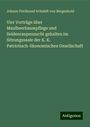 Johann Ferdinand Schmidt Von Bergenhold: Vier Vorträge über Maulbeerbaumpflege und Seidenraupenzucht gehalten im Sitzungssaale der K. K. Patriotisch-ökonomischen Gesellschaft, Buch