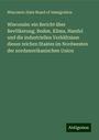Wisconsin State Board of Immigration: Wisconsin: ein Bericht über Bevölkerung, Boden, Klima, Handel und die industriellen Verhältnisse dieses reichen Staates im Nordwesten der nordamerikanischen Union, Buch