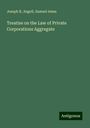 Joseph K. Angell: Treatise on the Law of Private Corporations Aggregate, Buch