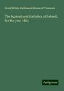 Great Britain Parliament House of Commons: The Agricultural Statistics of Ireland, for the year 1865, Buch