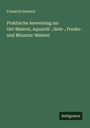 Friedrich Dietrich: Praktische Anweisung zur Oel-Malerei, Aquarell-, Holz-, Fresko- und Miniatur-Malerei, Buch