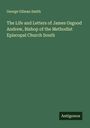 George Gilman Smith: The Life and Letters of James Osgood Andrew, Bishop of the Methodist Episcopal Church South, Buch