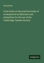 Anonymous: A few hints on the practical study of ecclesiastical architecture and antiquities: for the use of the Cambridge Camden Society, Buch