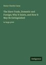 Henry Charles Carey: The Slave Trade, Domestic and Foreign; Why It Exists, and How It May Be Extinguished, Buch