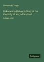 Charlotte M. Yonge: Unknown to History; A Story of the Captivity of Mary of Scotland, Buch