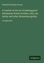 Friedrich Christian Accum: A treatise on the art of making good wholesome bread of wheat, oats, rye, barley and other farinaceous grains, Buch