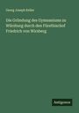Georg Joseph Keller: Die Gründung des Gymnasiums zu Würzburg durch den Fürstbischof Friedrich von Wirsberg, Buch