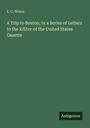 E. C. Wines: A Trip to Boston, in a Series of Letters to the Editor of the United States Gazette, Buch