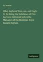 W. Browne: What Asylums Were, are, and Ought to Be: Being the Substance of Five Lectures Delivered before the Managers of the Montrose Royal Lunatic Asylum, Buch