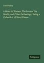 Caroline Fry: A Word to Women, The Love of the World, and Other Gatherings, Being a Collection of Short Pieces, Buch