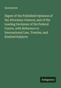 Anonymous: Digest of the Published Opinions of the Attorneys-General, and of the Leading Decisions of the Federal Courts, with Reference to International Law, Treaties, and Kindred Subjects, Buch
