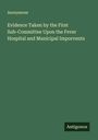 Anonymous: Evidence Taken by the First Sub-Committee Upon the Fever Hospital and Municipal Imporvents, Buch