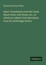 Richard Swainson Fisher: Select Translations from the Greek Minor Poets, with Notes, etc., to which are Added a Few Specimens from the Anthologia Graeca, Buch