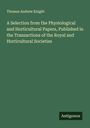 Thomas Andrew Knight: A Selection from the Physiological and Horticultural Papers, Published in the Transactions of the Royal and Horticultural Societies, Buch