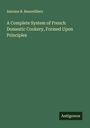 Antoine B. Beauvilliers: A Complete System of French Domestic Cookery, Formed Upon Principles, Buch