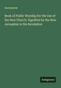 Anonymous: Book of Public Worship for the Use of the New Church: Signified by the New Jerusalem in the Revelation, Buch