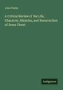 John Clarke: A Critical Review of the Life, Character, Miracles, and Resurrection of Jesus Christ, Buch