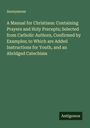 Anonymous: A Manual for Christians: Containing Prayers and Holy Precepts; Selected from Catholic Authors, Confirmed by Examples; to Which are Added Instructions for Youth, and an Abridged Catechism, Buch