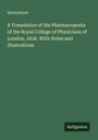 Anonymous: A Translation of the Pharmacopoeia of the Royal College of Physicians of London, 1836. With Notes and Illustrations, Buch