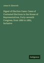 James H. Ellsworth: Digest of Election Cases. Cases of Contested Elections in the House of Representatives, Forty-seventh Congress, from 1880 to 1882, Inclusive, Buch