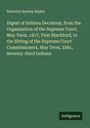 Warwick Hawley Ripley: Digest of Indiana Decisions, from the Organization of the Supreme Court, May Term, 1817, First Blackford, to the Sitting of the Supreme Court Commissioners, May Term, 1881, Seventy-third Indiana, Buch