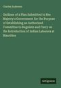 Charles Anderson: Outlines of a Plan Submitted to Her Majesty's Government for the Purpose of Establishing an Authorized Committee to Regulate and Carry on the Introduction of Indian Laborers at Mauritius, Buch