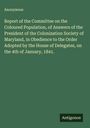 Anonymous: Report of the Committee on the Coloured Population, of Answers of the President of the Colonization Society of Maryland, in Obedience to the Order Adopted by the House of Delegates, on the 4th of January, 1841., Buch