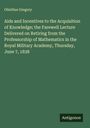 Olinthus Gregory: Aids and Incentives to the Acquisition of Knowledge; the Farewell Lecture Delivered on Retiring from the Professorship of Mathematics in the Royal Military Academy, Thursday, June 7, 1838, Buch