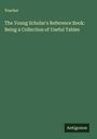 Teacher: The Young Scholar's Reference Book: Being a Collection of Useful Tables, Buch