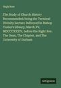 Hugh Rose: The Study of Church History Recommended: being the Terminal Divinity Lecture Delivered in Bishop Cosins's Library, March XV, MDCCCXXXIV, before the Right Rev. The Dean, The Chapter, and The University of Durham, Buch