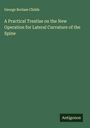 George Borlase Childs: A Practical Treatise on the New Operation for Lateral Curvature of the Spine, Buch