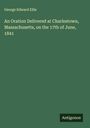 George Edward Ellis: An Oration Delivered at Charlestown, Massachusetts, on the 17th of June, 1841, Buch