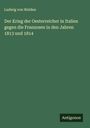Ludwig Von Welden: Der Krieg der Oesterreicher in Italien gegen die Franzosen in den Jahren 1813 und 1814, Buch