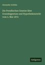 Alexander Achilles: Die Preußischen Gesetze über Grundeigentum und Hypothekenrecht vom 5. Mai 1872, Buch